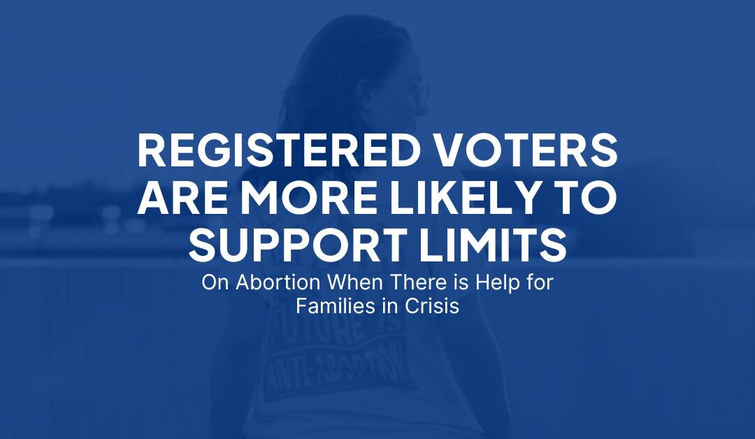 Registered Voters are MORE LIKELY to Support Limits an Abortion when There is Help for Families in Crisis