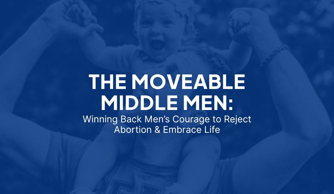The Moveable Middle Men: Winning Back Men’s Courage to Reject Abortion & Embrace Life